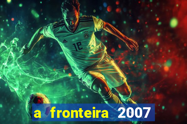 a fronteira 2007 filme completo dublado