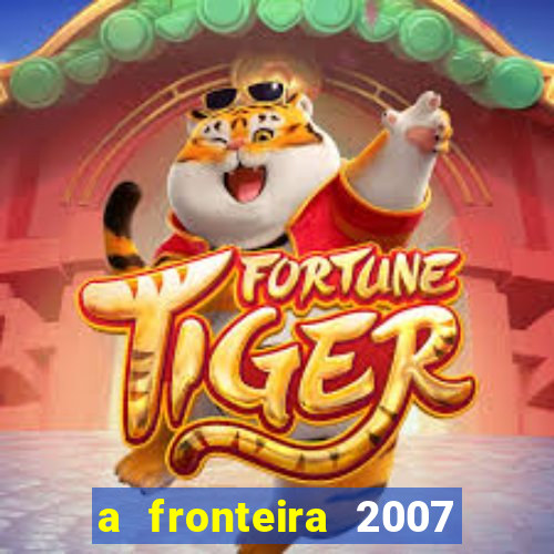 a fronteira 2007 filme completo dublado