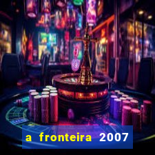 a fronteira 2007 filme completo dublado