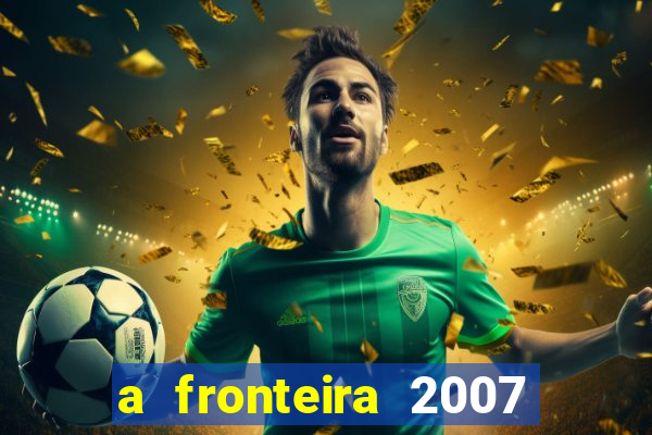 a fronteira 2007 filme completo dublado