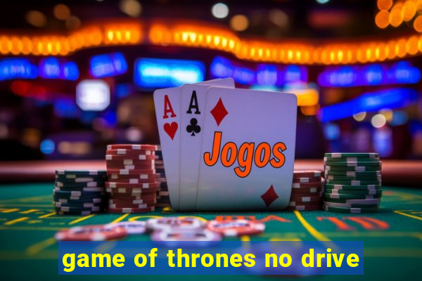 game of thrones no drive