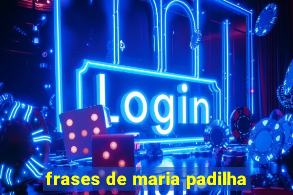 frases de maria padilha