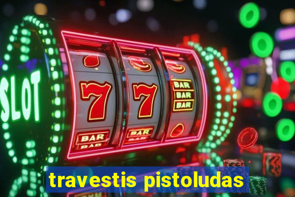 travestis pistoludas