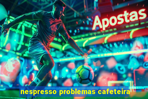 nespresso problemas cafeteira