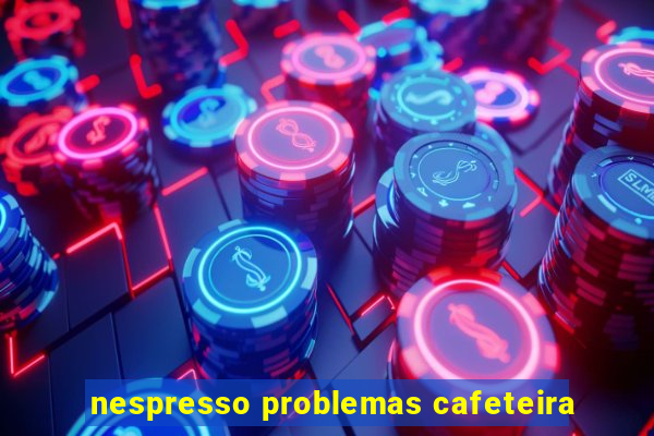 nespresso problemas cafeteira