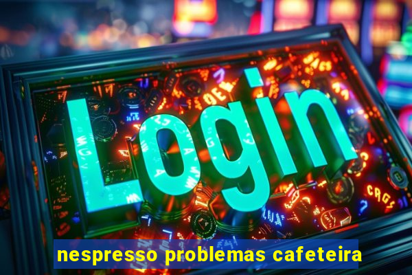 nespresso problemas cafeteira