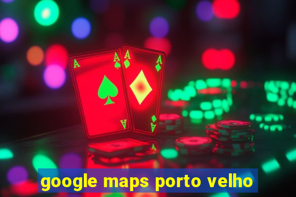 google maps porto velho