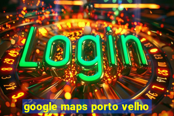 google maps porto velho