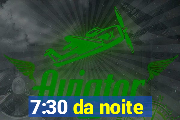 7:30 da noite