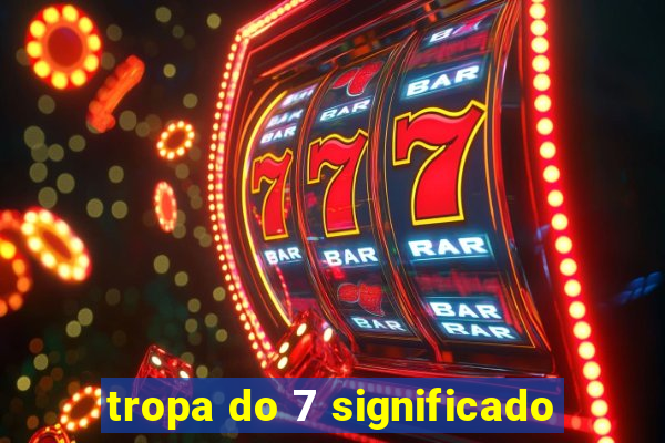 tropa do 7 significado