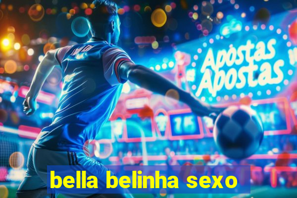 bella belinha sexo