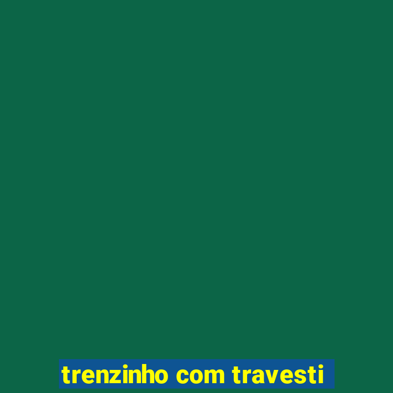 trenzinho com travesti