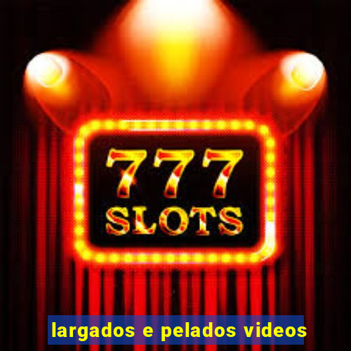 largados e pelados videos