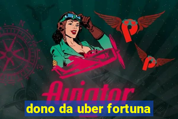 dono da uber fortuna