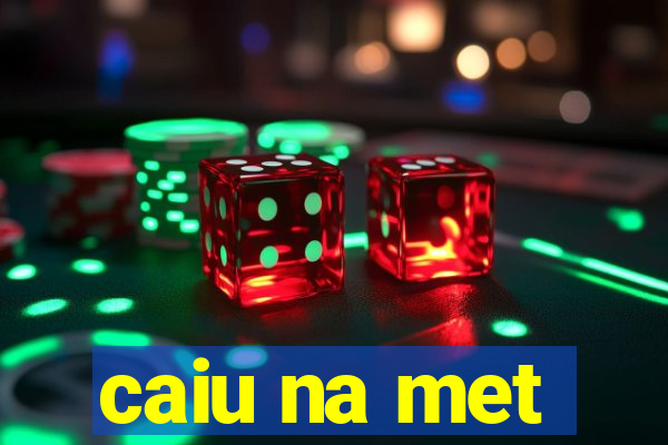 caiu na met