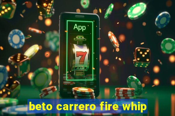 beto carrero fire whip