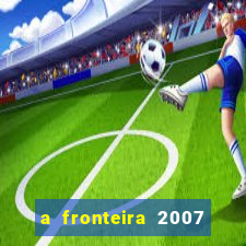 a fronteira 2007 filme completo download