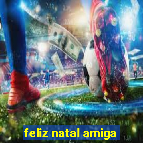 feliz natal amiga