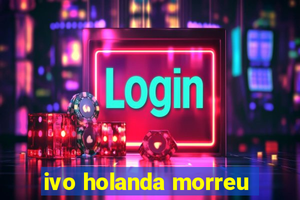 ivo holanda morreu