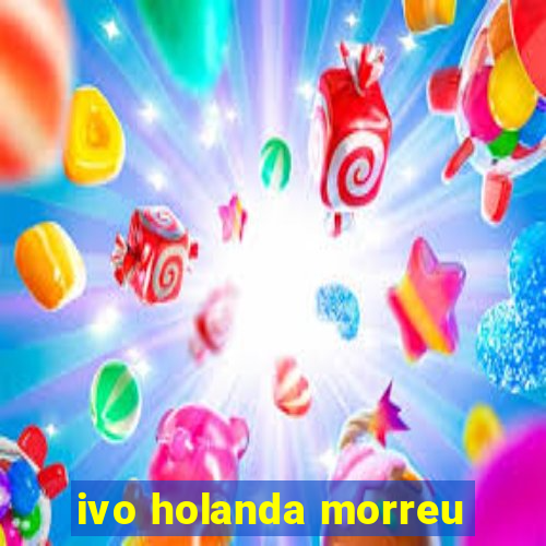 ivo holanda morreu