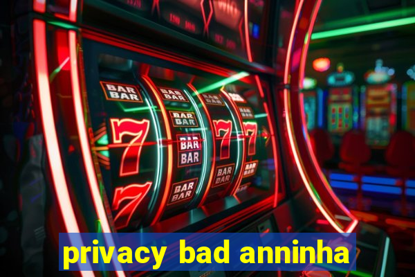 privacy bad anninha