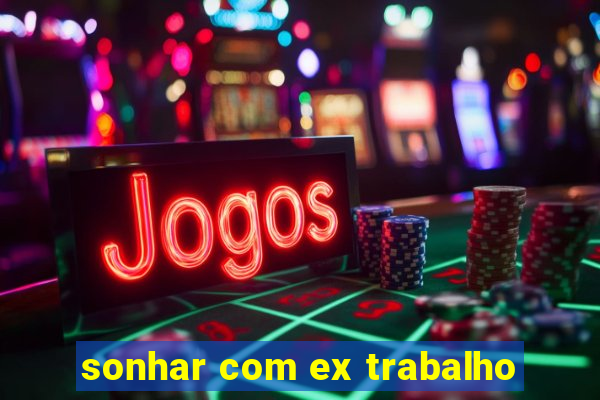 sonhar com ex trabalho