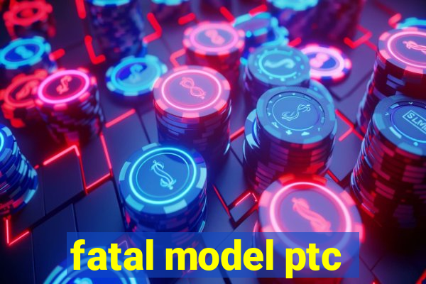 fatal model ptc