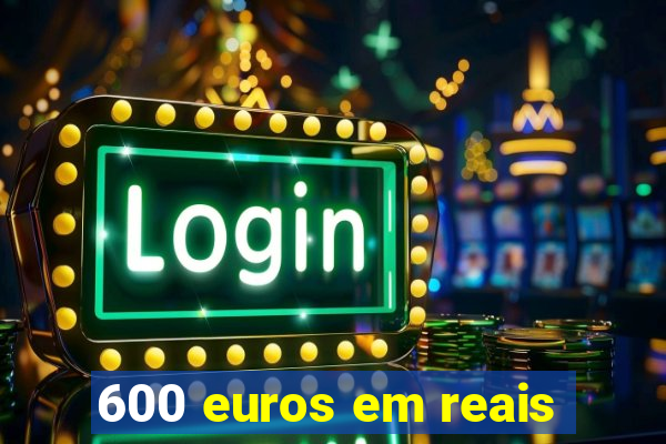 600 euros em reais