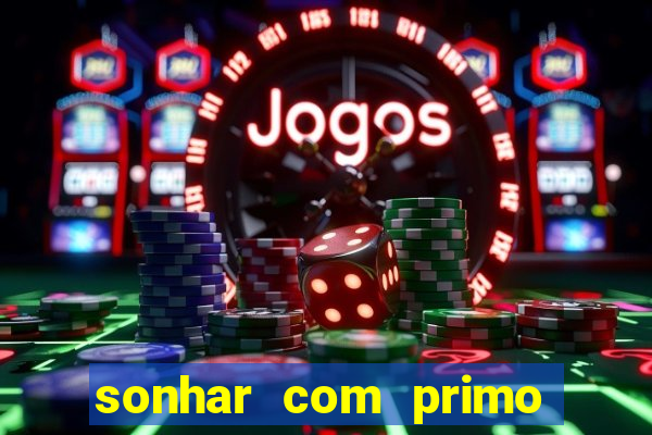 sonhar com primo jogo do bicho