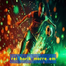 rei horik morre em qual temporada