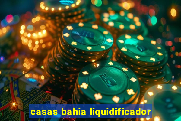 casas bahia liquidificador