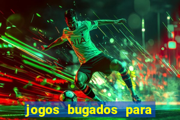 jogos bugados para ganhar dinheiro