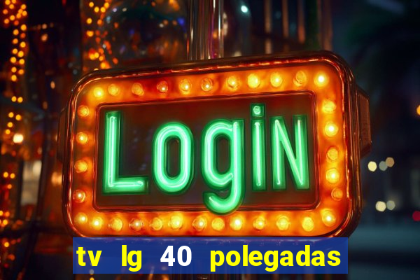 tv lg 40 polegadas casas bahia