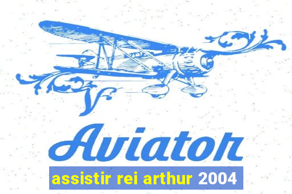 assistir rei arthur 2004