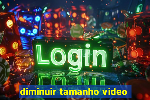 diminuir tamanho video