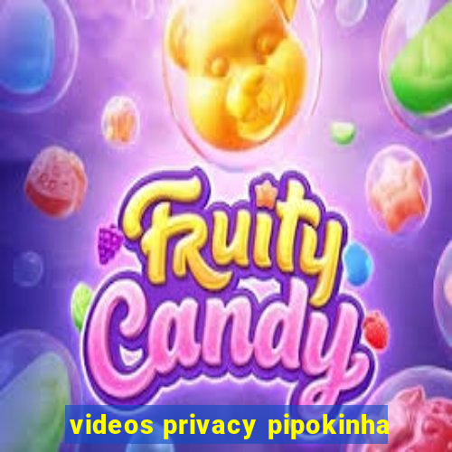 videos privacy pipokinha