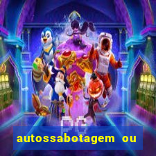 autossabotagem ou auto sabotagem