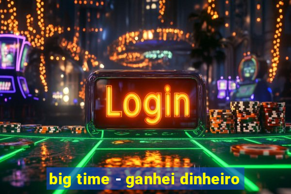 big time - ganhei dinheiro