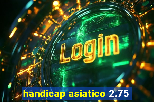 handicap asiatico 2.75