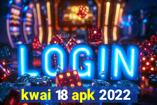 kwai 18 apk 2022