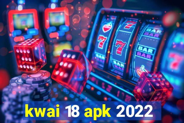 kwai 18 apk 2022